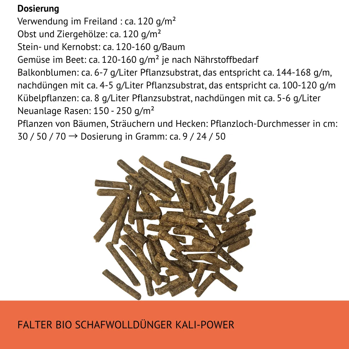 Dosierung
Freiland : ca. 120 g/m²
Obst und Ziergehölze: ca. 120 g/m²
Stein- und Kernobst: ca. 120-160 g/Baum
Gemüse im Beet: ca. 120-160 g/m² je nach Nährstoffbedarf
Balkonblumen: ca. 6-7 g/Liter Pflanzsubstrat, das entspricht ca. 144-168 g/m, nachdüngen mit ca. 4-5 g/Liter, das entspricht ca. 100-120 g/m
Kübelpflanzen: ca. 8 g/Liter Pflanzsubstrat, nachdüngen mit ca. 5-6 g/Liter
Neuanlage Rasen: 150 - 250 g/m²
Bäume pflanzen: Pflanzloch-Durchmesser in cm: 30 / 50 / 70 → ca. 9 / 24 / 50 g