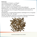 Dosierung: Im Freiland : ca. 120 g/m²-Obst und Ziergehölze: ca. 120 g/m² -Stein- und Kernobst: ca. 120-160 g/Baum - Gemüse im Beet: ca. 120-160 g/m² je nach Nährstoffbedarf - 
Balkonblumen: ca. 6-7 g/Liter Pflanzsubstrat, das entspricht ca. 144-168 g/m, nachdüngen mit ca. 4-5 g/Liter Pflanzsubstrat, das entspricht ca. 100-120 g/m - Kübelpflanzen: ca. 8 g/Liter Pflanzsubstrat, nachdüngen mit ca. 5-6 g/Liter - Neuanlage Rasen: 150 - 250 g/m² 